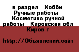  в раздел : Хобби. Ручные работы » Косметика ручной работы . Кировская обл.,Киров г.